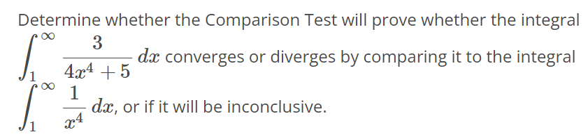 Determine whether the Comparison Test will prove whether the integral ∫1 ∞ 3/4x^4+5 dx converges or diverges by comparing it to the integral ∫1 ∞ 1/x^4 dx, or if it will be inconclusive.