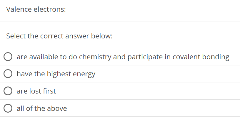 Valence electrons: Select the correct answer below: are available to do chemistry and participate in covalent bonding have the highest energy are lost first all of the above 