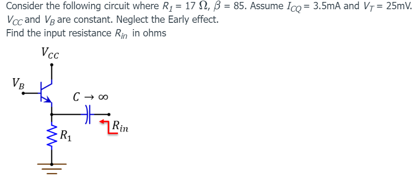 Consider the following circuit where R1 = 17 Ω, β = 85. Assume ICQ = 3.5 mA and VT = 25 mV. VCC and VB are constant. Neglect the Early effect. Find the input resistance Rin in ohms