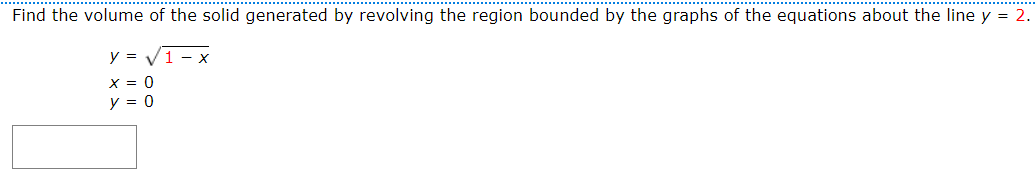 Find the volume of the solid generated by revolving the region bounded by the graphs of the equations about the line y = 2. y = 1−x x = 0 y = 0