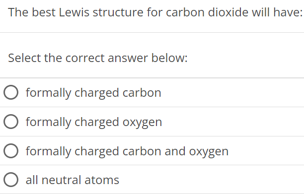 The best Lewis structure for carbon dioxide will have: Select the correct answer below: formally charged carbon formally charged oxygen formally charged carbon and oxygen all neutral atoms 