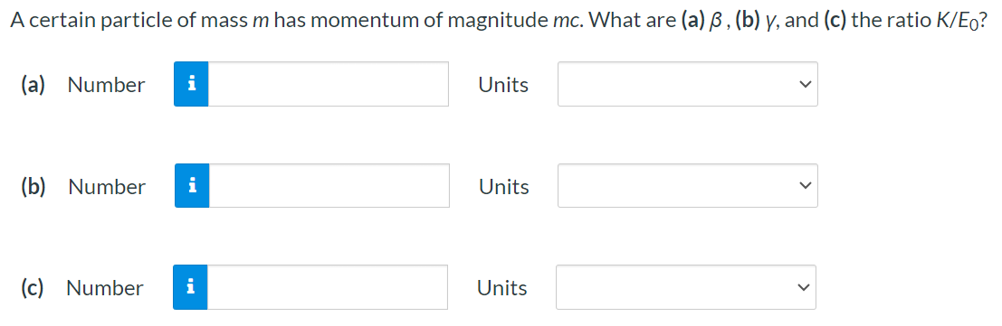 A certain particle of mass m has momentum of magnitude mc. What are (a) β, (b) γ, and (c) the ratio K/E0? (a) Number Units (b) Number Units (c) Number Units