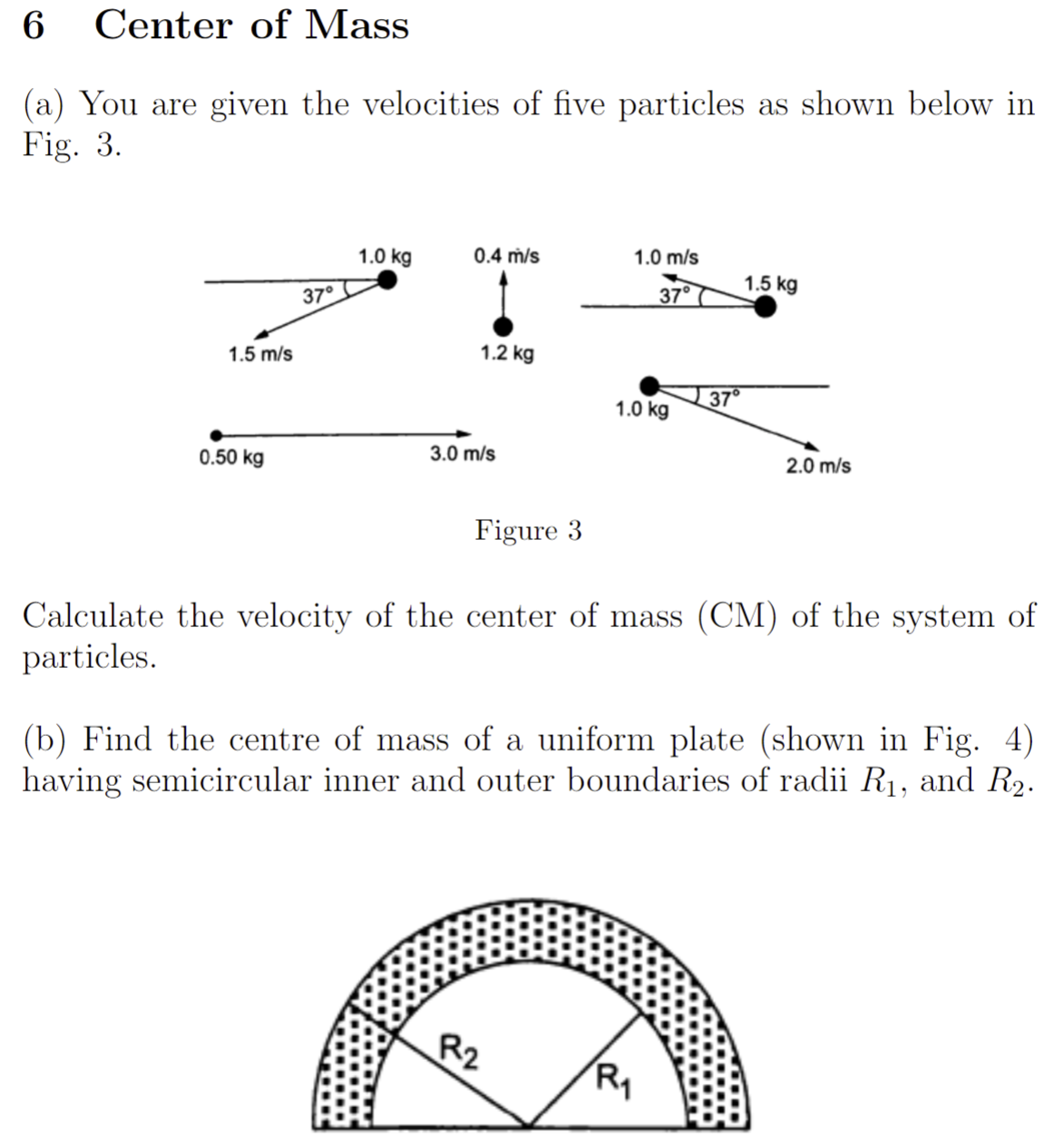 Center of Mass (a) You are given the velocities of five particles as shown below in Fig. 3. Figure 3 Calculate the velocity of the center of mass (CM) of the system of particles. (b) Find the centre of mass of a uniform plate (shown in Fig. 4) having semicircular inner and outer boundaries of radii R1, and R2.