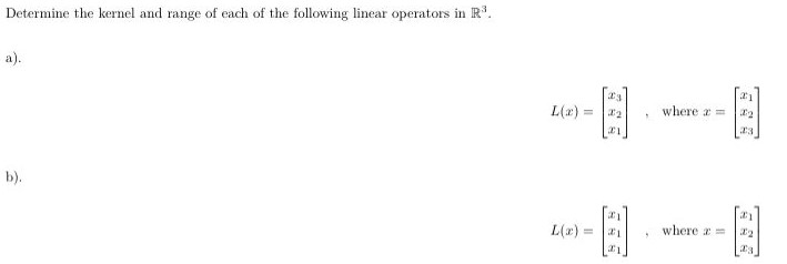 Determine the kernel and range of each of the following linear operators in R3. a). L(x) = [x3 x2 x1], where x = [x1 x2 x3] b). L(x) = [x1 x1 x1], where x = [x1 x2 x3]