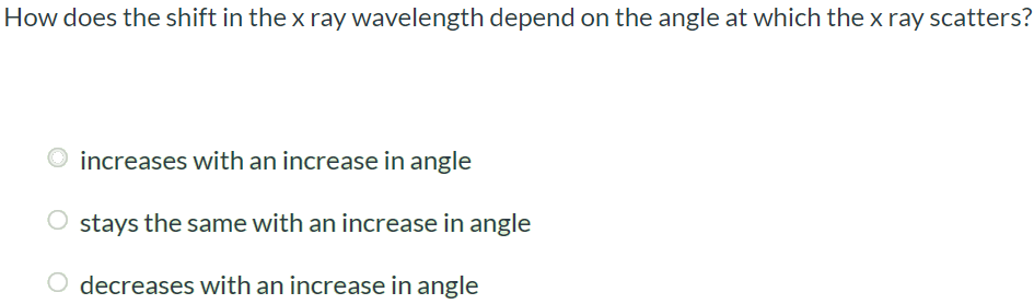 How does the shift in the x ray wavelength depend on the angle at which the x ray scatters? increases with an increase in angle stays the same with an increase in angle decreases with an increase in angle