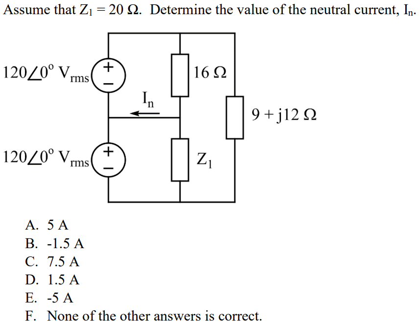 Assume that Z1 = 20 Ω. Determine the value of the neutral current, In. A. 5 A B. -1.5 A C. 7.5 A D. 1.5 A E. -5 A F. None of the other answers is correct.