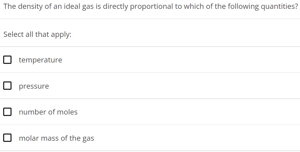 The density of an ideal gas is directly proportional to which of the following quantities? Select all that apply: temperature pressure number of moles molar mass of the gas