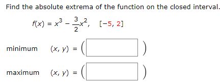 Find the absolute extrema of the function on the closed interval. f(x) = x3  −32 x2, [−5, 2] minimum (x, y) = ( ) maximum (x, y) = ( ) 