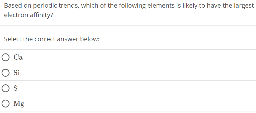 Based on periodic trends, which of the following elements is likely to have the largest electron affinity? Select the correct answer below: Ca Si S Mg 