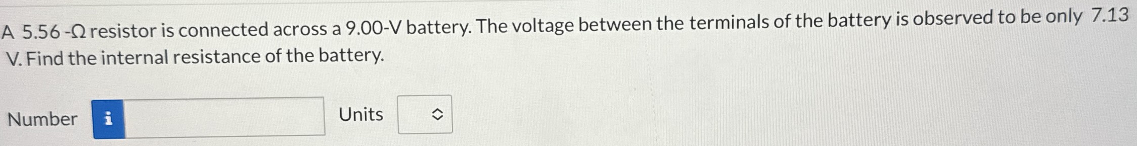 A 5.56-Ω resistor is connected across a 9.00−V battery. The voltage between the terminals of the battery is observed to be only 7.13 V. Find the internal resistance of the battery. Number Units