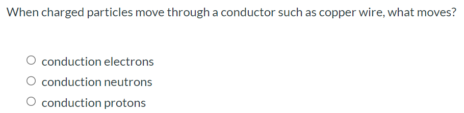 When charged particles move through a conductor such as copper wire, what moves? conduction electrons conduction neutrons conduction protons