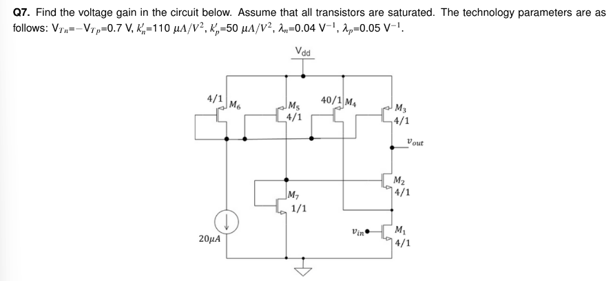 Q7. Find the voltage gain in the circuit below. Assume that all transistors are saturated. The technology parameters are as follows: VTn = −VTp = 0.7 V, kn′ = 110 μA/V2, kp′ = 50 μA/V2, λn = 0.04 V−1, λp = 0.05 V−1. 