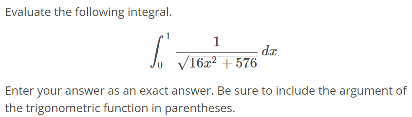 Evaluate the following integral. ∫ 1 0 1/√16x^2 + 576 dx Enter your answer as an exact answer. Be sure to include the argument of the trigonometric function in parentheses.