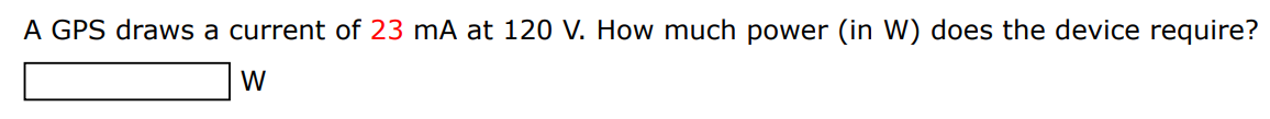 A GPS draws a current of 23 mA at 120 V. How much power (in W) does the device require? W 