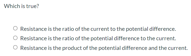 Which is true? Resistance is the ratio of the current to the potential difference. Resistance is the ratio of the potential difference to the current. Resistance is the product of the potential difference and the current.