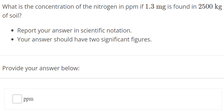 What is the concentration of the nitrogen in ppm if 1.3 mg is found in 2500 kg of soil? Report your answer in scientific notation. Your answer should have two significant figures. Provide your answer below: ppm 