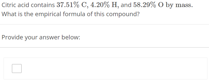 Citric acid contains 37.51% C, 4.20% H, and 58.29% O by mass. What is the empirical formula of this compound? Provide your answer below: