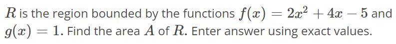 R is the region bounded by the functions f(x) = 2x^2 + 4x - 5 and g(x) = 1. Find the area A of R. Enter answer using exact values.