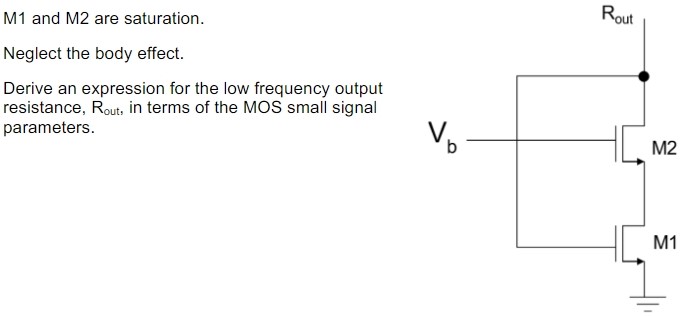 M1 and M2 are saturation. Neglect the body effect. Derive an expression for the low frequency output resistance, Rout, in terms of the MOS small signal parameters.