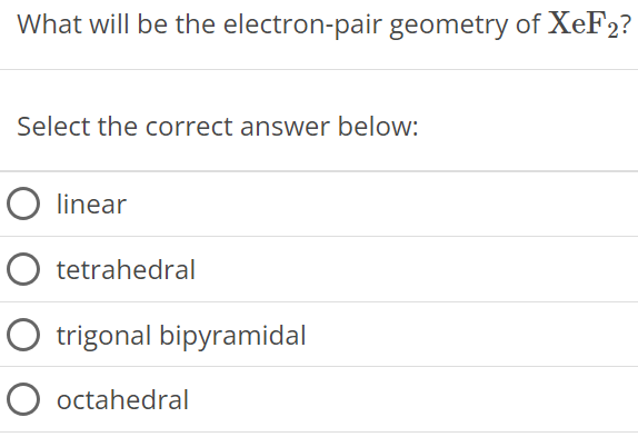 What will be the electron-pair geometry of XeF2? Select the correct answer below: linear tetrahedral trigonal bipyramidal octahedral 