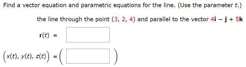 Find a vector equation and parametric equations for the line. (Use the parameter t.) the line through the point (3, 2, 4) and parallel to the vector 4i − j + 5k r(t) = (x(t), y(t), z(t)) = ( )