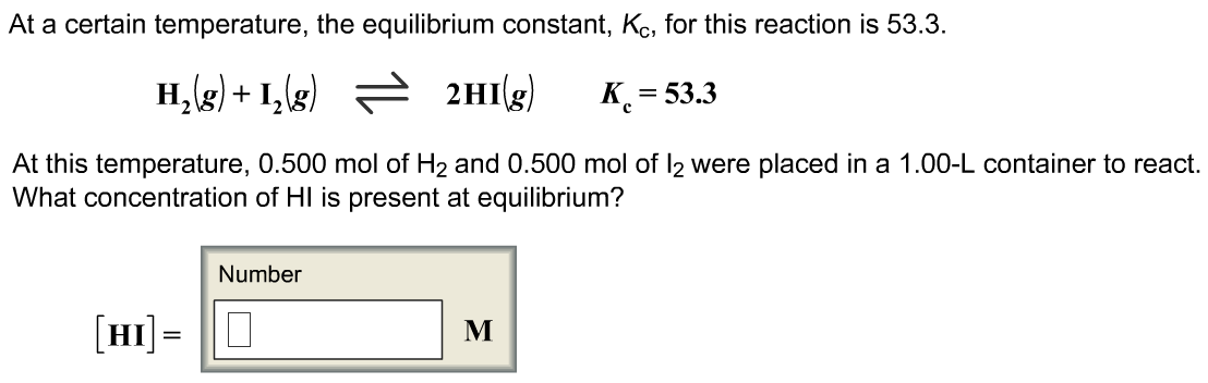 At a certain temperature, the equilibrium constant, Kc, for this reaction is 53.3. H2(g) + I2(g) ⇌ 2HI(g) Kc = 53.3 At this temperature, 0.500 mol of H2 and 0.500 mol of I2 were placed in a 1.00−L container to react. What concentration of HI is present at equilibrium?