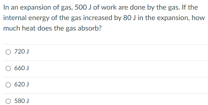 In an expansion of gas, 500 J of work are done by the gas. If the internal energy of the gas increased by 80 J in the expansion, how much heat does the gas absorb? 720 J 660 J 620 J 580 J