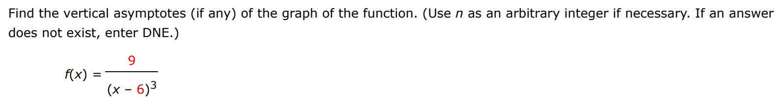 Find the vertical asymptotes (if any) of the graph of the function. (Use n as an arbitrary integer if necessary. If an answer does not exist, enter DNE.) f(x) = 9 (x−6)3 