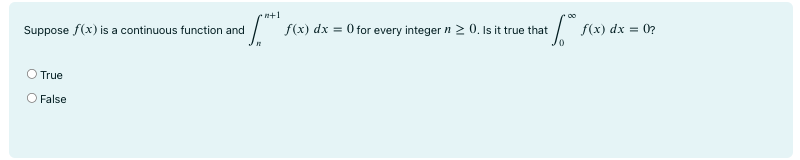 Suppose f(x) is a continuous function and ∫ n+1 n f(x)dx = 0 for every integer n ≥ 0. Is it true that ∫ ∞ 0 f(x)dx = 0 ? True False