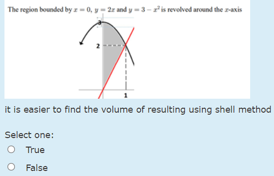 The region bounded by x = 0, y = 2x and y = 3 − x2 is revolved around the x-axis it is easier to find the volume of resulting using shell method Select one: True False