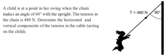 A child is at a point in her swing when the chain makes an angle of 60∘ with the upright. The tension in the chain is 480 N. Determine the horizontal and vertical components of the tension in the cable (acting on the child).