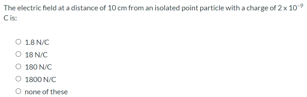 The electric field at a distance of 10 cm from an isolated point particle with a charge of 2×10−9 C is: 1.8 N/C 18 N/C 180 N/C 1800 N/C none of these