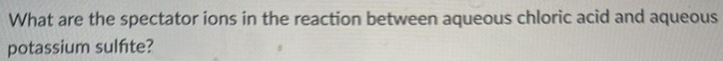 What are the spectator ions in the reaction between aqueous chloric acid and aqueous potassium sulfite? 