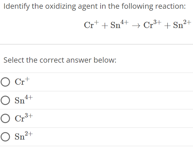 Identify the oxidizing agent in the following reaction: Cr+ + Sn4+ → Cr3+ + Sn2+ Select the correct answer below: Cr+ Sn4+ Cr3+ Sn2+