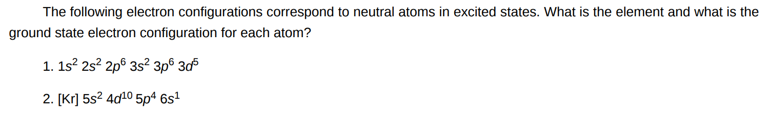 The following electron configurations correspond to neutral atoms in excited states. What is the element and what is the ground state electron configuration for each atom? 1s22s22p63s23p63d5 [Kr]5s24d105p46s1