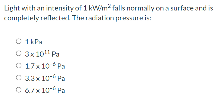 Light with an intensity of 1 kW/m2 falls normally on a surface and is completely reflected. The radiation pressure is: 1 kPa 3×1011 Pa 1.7×10−6 Pa 3.3×10−6 Pa 6.7×10−6 Pa