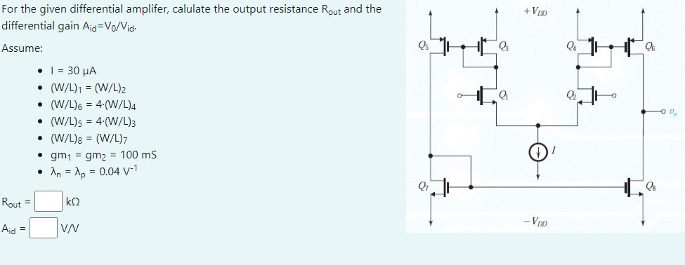 For the given differential amplifier, calculate the output resistance Rout and the differential gain Aid = V0/Vid. Assume: I = 30 μA (W/L)1 = (W/L)2 (W/L)6 = 4⋅(W/L)4 (W/L)5 = 4⋅(W/L)3 (W/L)8 = (W/L)7 gm1 = gm2 = 100 mS λn = λp = 0.04 V−1 Rout = kΩ Aid = V/V 