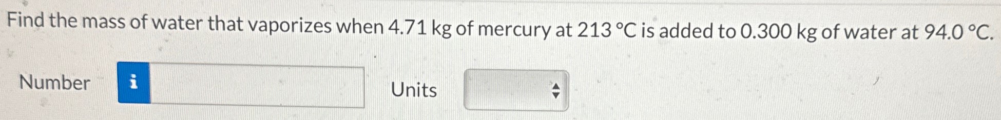 Find the mass of water that vaporizes when 4.71 kg of mercury at 213∘C is added to 0.300 kg of water at 94.0∘C. Number Units