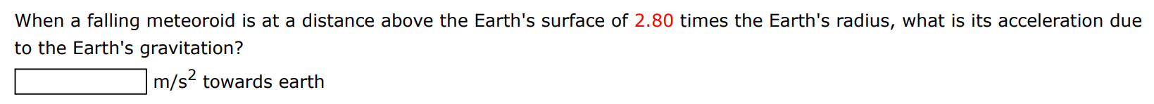 When a falling meteoroid is at a distance above the Earth's surface of 2.80 times the Earth's radius, what is its acceleration due to the Earth's gravitation? m/s2 towards earth 