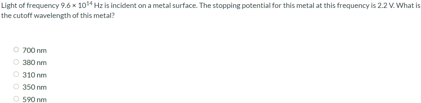 Light of frequency 9.6 × 1014 Hz is incident on a metal surface. The stopping potential for this metal at this frequency is 2.2 V. What is the cutoff wavelength of this metal? 700 nm 380 nm 310 nm 350 nm 590 nm