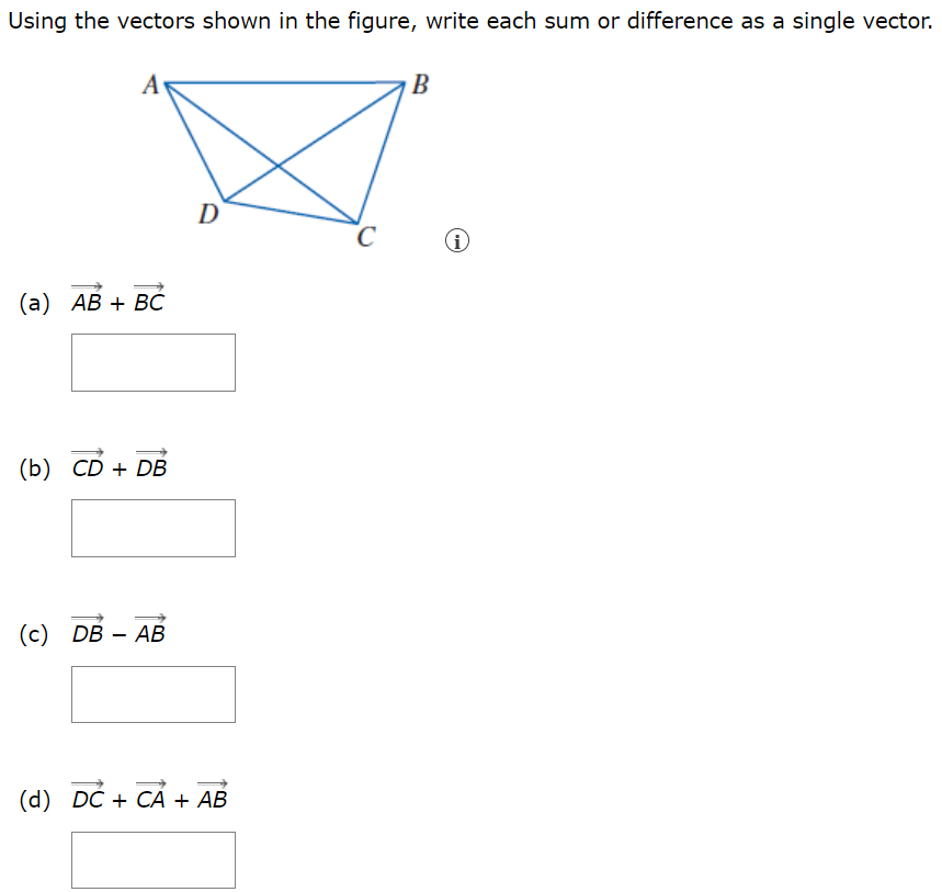 Using the vectors shown in the figure, write each sum or difference as a single vector. (a) AB→ + BC→ (b) CD→ + DB→ (c) DB→ − AB→ (d) DC→ + CA→ + AB→