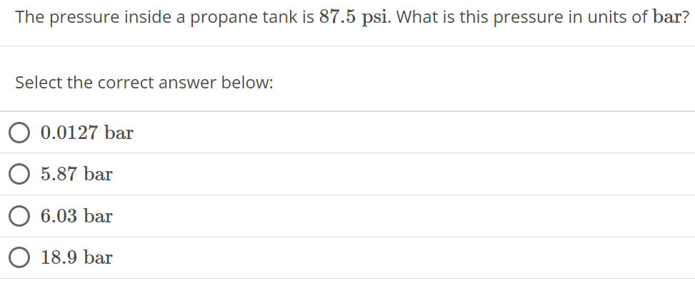 The pressure inside a propane tank is 87.5 psi. What is this pressure in units of bar? Select the correct answer below: 0.0127 bar 5.87 bar 6.03 bar 18.9 bar 