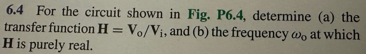 6.4 For the circuit shown in Fig. P6.4, determine (a) the transfer function H = Vo/Vi, and (b) the frequency ωo at which H is purely real. Figure P6.4: Circuit for Problem 6.4.