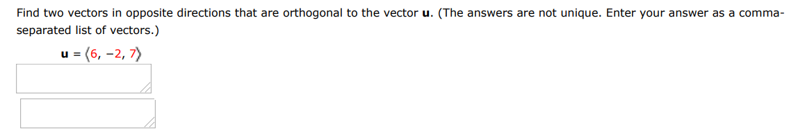 Find two vectors in opposite directions that are orthogonal to the vector u. (The answers are not unique. Enter your answer as a comma-separated list of vectors.) u = ⟨6, −2, 7⟩