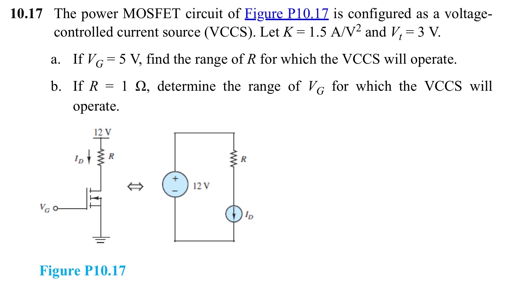 10.17 The power MOSFET circuit of Figure P10.17 is configured as a voltagecontrolled current source (VCCS). Let K = 1.5 A/V2 and Vt = 3 V. a. If VG = 5 V, find the range of R for which the VCCS will operate. b. If R = 1 Ω, determine the range of VG for which the VCCS will operate. Figure P10.17