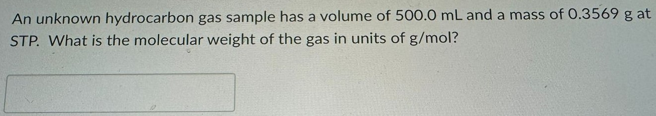 An unknown hydrocarbon gas sample has a volume of 500.0 mL and a mass of 0.3569 g at STP. What is the molecular weight of the gas in units of g/mol? 