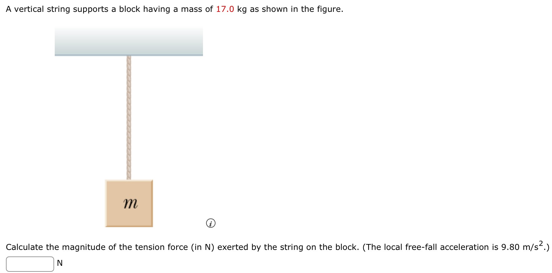 A vertical string supports a block having a mass of 17.0 kg as shown in the figure. Calculate the magnitude of the tension force (in N) exerted by the string on the block. (The local free-fall acceleration is 9.80 m/s2.) N