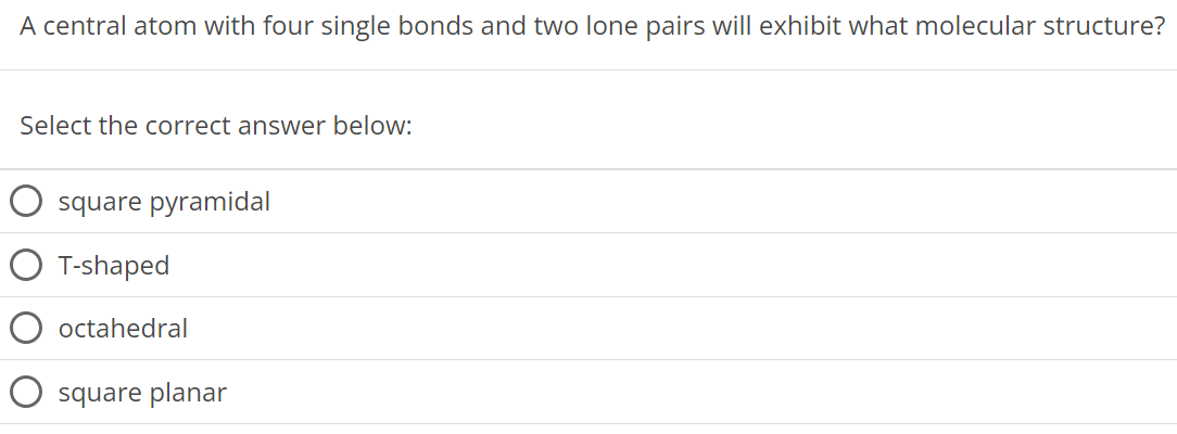 A central atom with four single bonds and two lone pairs will exhibit what molecular structure? Select the correct answer below: square pyramidal T-shaped octahedral square planar 