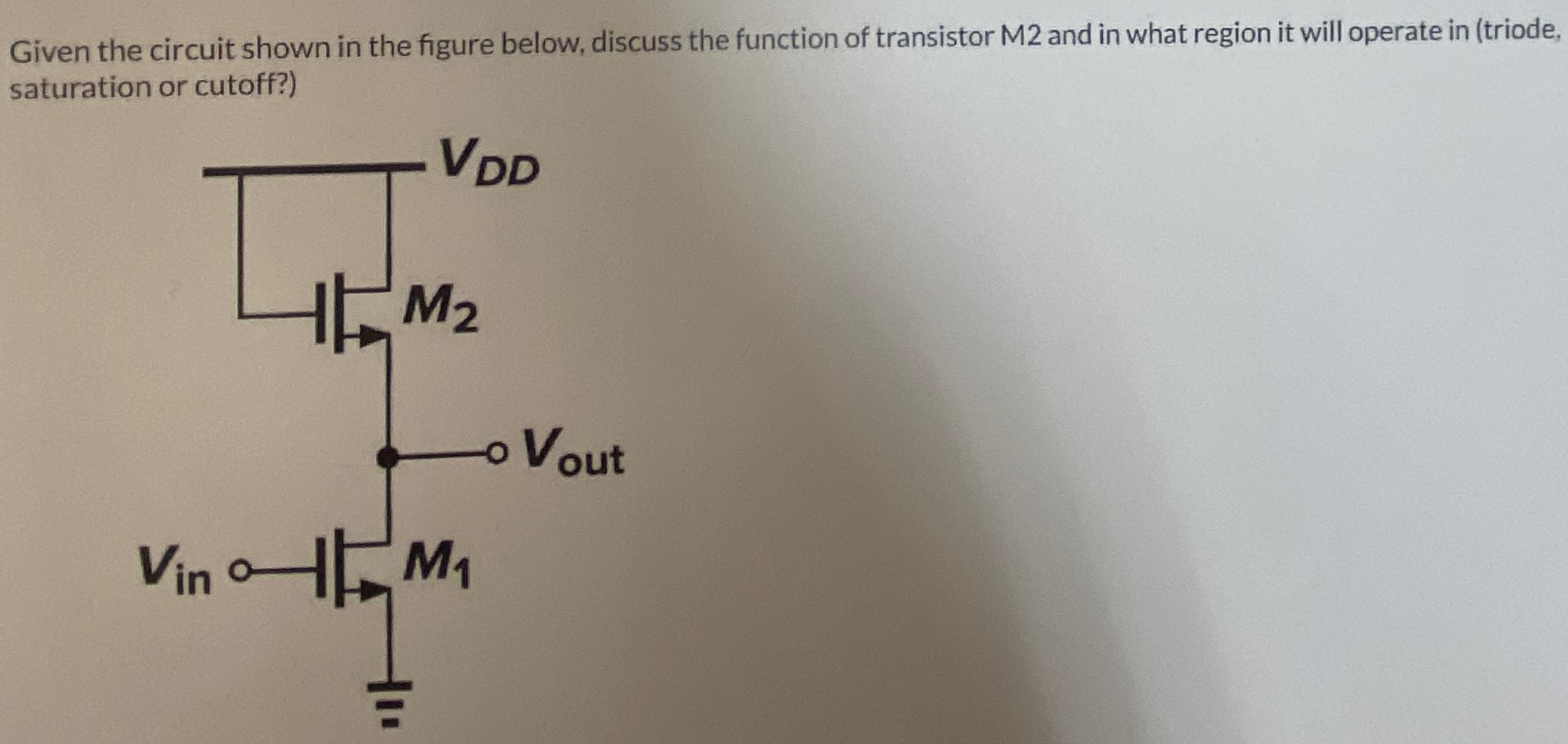 Given the circuit shown in the figure below, discuss the function of transistor M2 and in what region it will operate in (triode, saturation or cutoff?) 