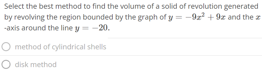 Select the best method to find the volume of a solid of revolution generated by revolving the region bounded by the graph of y = -9x^2 + 9x and the x -axis around the line y = -20. method of cylindrical shells disk method